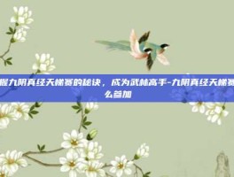 掌握九阴真经天梯赛的秘诀，成为武林高手-九阴真经天梯赛怎么参加