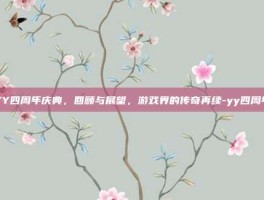 YY四周年庆典，回顾与展望，游戏界的传奇再续-yy四周年
