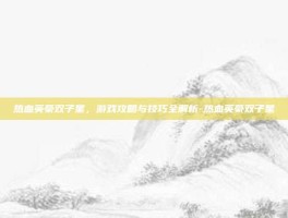 热血英豪双子星，游戏攻略与技巧全解析-热血英豪双子星