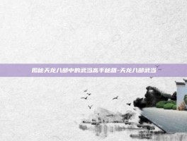 揭秘天龙八部中的武当高手秘籍-天龙八部武当
