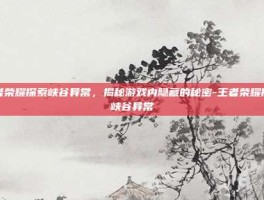 王者荣耀探索峡谷异常，揭秘游戏内隐藏的秘密-王者荣耀探索峡谷异常