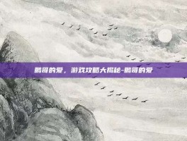 鹏哥的爱，游戏攻略大揭秘-鹏哥的爱