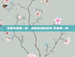 掌握琴典第一章，解锁游戏新境界-琴典第一章