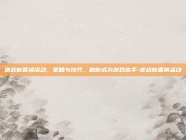 逆战新置换活动，策略与技巧，助你成为游戏高手-逆战新置换活动