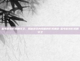 监考官扮影视剧守卫，揭秘游戏内隐藏的影视角色-监考官扮影视剧守卫