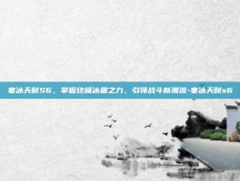 寒冰天赋S6，掌握终极冰霜之力，引领战斗新潮流-寒冰天赋s6