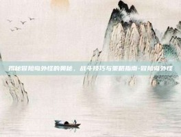 揭秘冒险岛外怪的奥秘，战斗技巧与策略指南-冒险岛外怪