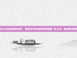 龙之谷加点模拟器，探索游戏内的最佳策略-龙之谷 加点模拟器