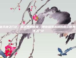 揭秘天地之门2，游戏界的新星，带你探索未知的奇幻世界-天地之门2
