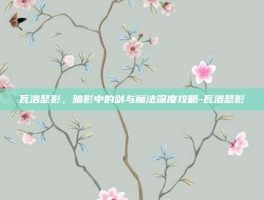 瓦洛瑟影，暗影中的剑与魔法深度攻略-瓦洛瑟影