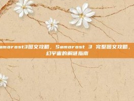 samorost3图文攻略，Samorost 3 完整图文攻略，奇幻宇宙的解谜指南