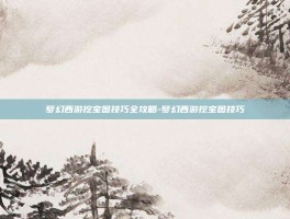 梦幻西游挖宝图技巧全攻略-梦幻西游挖宝图技巧