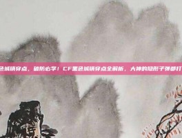 cf黑色城镇穿点，破防必学！CF黑色城镇穿点全解析，大神的隐形子弹都打在哪？