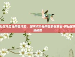 奥拉星先哲独角兽攻略，如何成为独角兽的驯服者-奥拉星先哲独角兽
