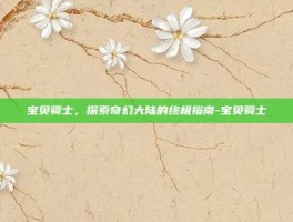 宝贝骑士，探索奇幻大陆的终极指南-宝贝骑士