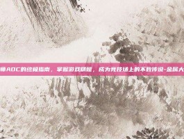 金属大师ADC的终极指南，掌握游戏精髓，成为竞技场上的不败传说-金属大师adc