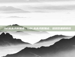 lol木木天赋加点，LOL木木天赋加点，熔岩巨兽的韧性