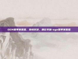 OGN夏季赛直播，激情对决，精彩不断-ogn夏季赛直播