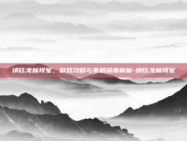 纳兹戈林将军，游戏攻略与策略深度解析-纳兹戈林将军