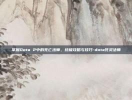 掌握Dota 2中的死亡法师，终极攻略与技巧-dota死灵法师