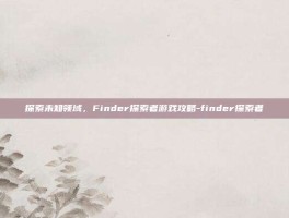 探索未知领域，Finder探索者游戏攻略-finder探索者
