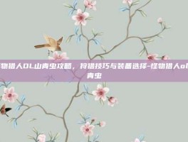 怪物猎人OL山青虫攻略，狩猎技巧与装备选择-怪物猎人ol山青虫