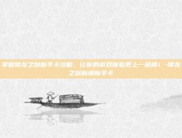 掌握降龙之剑新手卡攻略，让你的游戏体验更上一层楼！-降龙之剑新浪新手卡