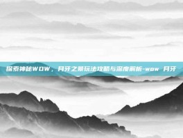 探索神秘WOW，月牙之景玩法攻略与深度解析-wow 月牙