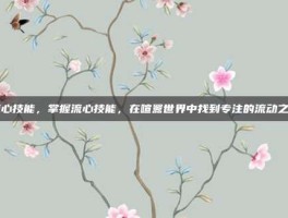 流心技能，掌握流心技能，在喧嚣世界中找到专注的流动之美