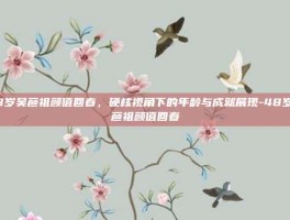 48岁吴彦祖颜值回春，硬核视角下的年龄与成就展现-48岁吴彦祖颜值回春