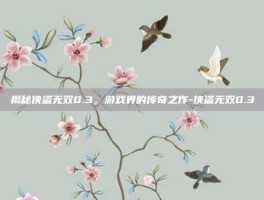 揭秘侠盗无双0.3，游戏界的传奇之作-侠盗无双0.3