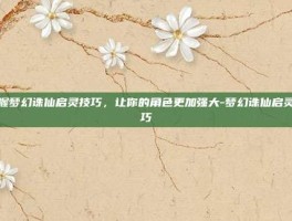 掌握梦幻诛仙启灵技巧，让你的角色更加强大-梦幻诛仙启灵技巧