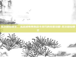 瓦尔哈拉骑士，从战术布阵到战斗技巧的完整攻略-瓦尔哈拉骑士
