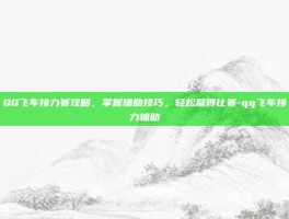 QQ飞车接力赛攻略，掌握辅助技巧，轻松赢得比赛-qq飞车接力辅助