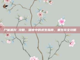 尸体派对 攻略，暗夜中的求生指南，重生完全攻略