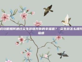 游戏攻略如何通过众生游提升你的幸福值？-众生游怎么提升幸福值