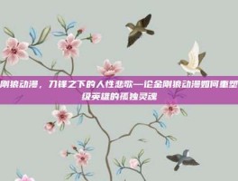 金刚狼动漫，刀锋之下的人性悲歌—论金刚狼动漫如何重塑超级英雄的孤独灵魂