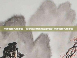 小黄鸡聊天网页版，探索游戏世界的无限可能-小黄鸡聊天网页版
