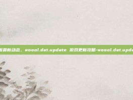 掌握最新动态，woool.dat.update 游戏更新攻略-woool.dat.update