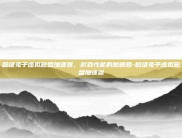 超级兔子虚拟磁盘加速器，游戏性能的加速器-超级兔子虚拟磁盘加速器