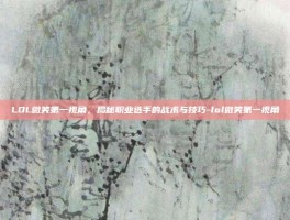 LOL微笑第一视角，揭秘职业选手的战术与技巧-lol微笑第一视角