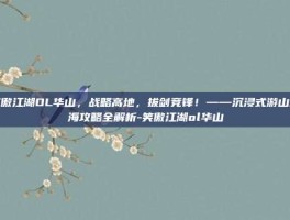 笑傲江湖OL华山，战略高地，拔剑竞锋！——沉浸式游山玩海攻略全解析-笑傲江湖ol华山