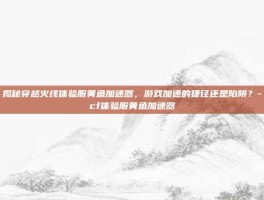 揭秘穿越火线体验服黄鱼加速器，游戏加速的捷径还是陷阱？-cf体验服黄鱼加速器