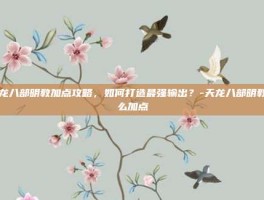 天龙八部明教加点攻略，如何打造最强输出？-天龙八部明教怎么加点
