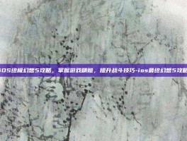 iOS终极幻想5攻略，掌握游戏精髓，提升战斗技巧-ios最终幻想5攻略