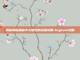 揭秘神秘森林中大脚怪的终极攻略-bigfoot攻略
