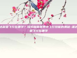 潘达利亚飞行在哪学？探索魔兽世界中飞行技能的奥秘-潘达利亚飞行在哪学