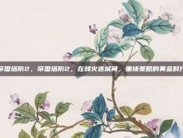 帝国塔防2，帝国塔防2，在烽火连城间，重铸策略的黄金时代