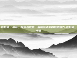 彩虹岛·小草，探索与攻略，解锁游戏中的自然魅力-彩虹岛 小草
