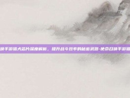 使命召唤手游猎犬芯片深度解析，提升战斗效率的秘密武器-使命召唤手游猎犬芯片